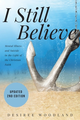 I Still Believe: A mother's story about her son and the mental illness that changed him, his subsequent suicide and what Christian fait - Desiree Woodland