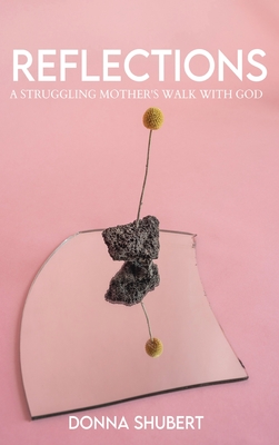 Reflections: A Struggling Mother's Walk with God - Donna Shubert