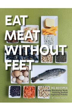 Eat Meat Without Feet: 165 Healthy Pescatarian Meals Featuring Seafood and Vegetarian Proteins - Carrie Shapley
