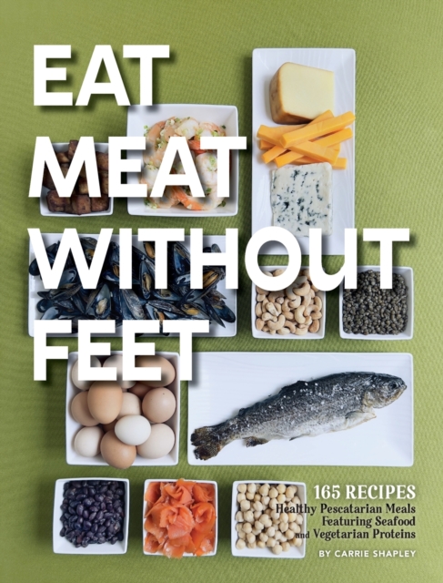 Eat Meat Without Feet: 165 Healthy Pescatarian Meals Featuring Seafood and Vegetarian Proteins - Carrie Shapley