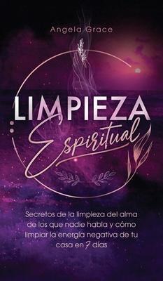 Limpieza Espiritual: Secretos De La Limpieza Del Alma De Los Que Nadie Habla Y Cmo Limpiar La Energa Negativa De Tu Casa En 7 Das - Angela Grace