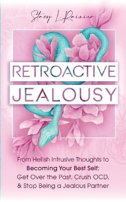 Retroactive Jealousy: From Hellish Intrusive Thoughts to Becoming Your Best Self: Get Over the Past, Crush OCD, & Stop Being A Jealous Partn - Stacy L. Rainier