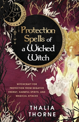 Protection Spells of a Wicked Witch: Witchcraft for Protection from Negative Energy, Harmful Spirits, and Magical Attacks - Thalia Thorne