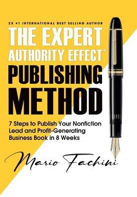 The Expert Authority Effect(TM) Publishing Method: 7 Steps to Publish Your Nonfiction Lead & Profit-Generating Business Book in 8 Weeks - Mario Fachini