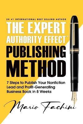 The Expert Authority Effect(TM) Publishing Method: 7 Steps to Publish Your Nonfiction Lead & Profit-Generating Business Book in 8 Weeks - Mario Fachini