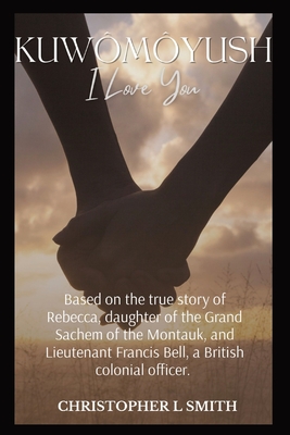 Kuwômôyush- I Love You: A Novel Based on the true story of Rebecca, daughter of the Grand Sachem of the Montauk, and Lieutenant Francis Bell, - Christopher L. Smith