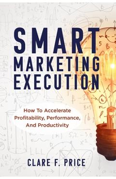 Coperta cărții 'Smart Marketing Execution: How to Accelerate Profitability, Performance, and Productivity - Clare Price'