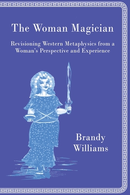 The Woman Magician: Revisioning Western Metaphysics from a Woman's Perspective and Experience - Brandy Williams
