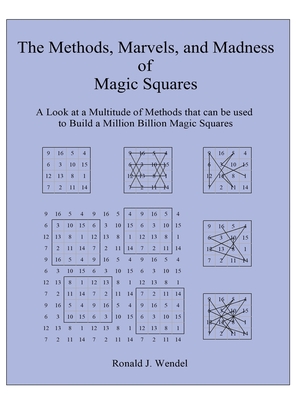 The Methods, Marvels, and Madness of Magic Squares: A Look at a Multitude of Methods that can be used to Build a Million Billion Magic Squares - Ronald J. Wendel