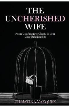 Coperta cărții 'The Uncherished Wife: From Confusion to Clarity in your Love Relationship - Christina Vazquez'