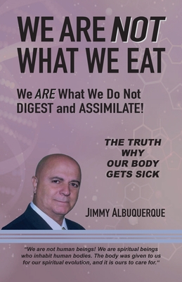 We Are Not What We Eat: We Are What We Do Not Digest and Assimilate - Jimmy Albuquerque