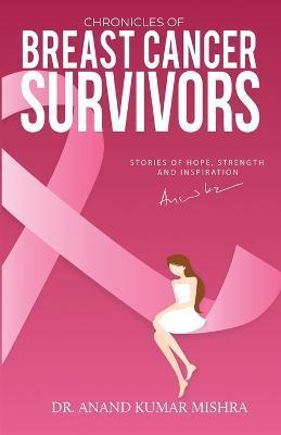 Coperta cărții 'Chronicles Of Breast Cancer Survivors: Stories of Hope, Strength and Inspiration - Anand Kumar Mishra'