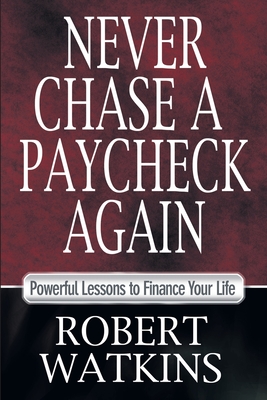 Never Chase A Paycheck Again: Powerful Lessons to Finance Your Life - Robert Watkins