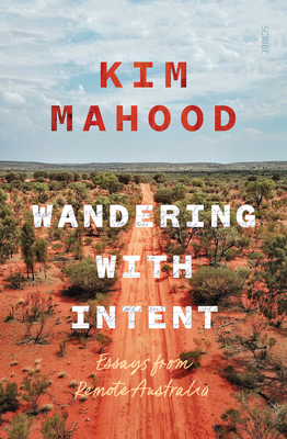 Wandering with Intent: Essays from Remote Australia - Kim Mahood