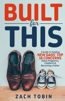 Built for This: A Guide to Tackling New Dads' Top 16 Concerns About Pregnancy, Childbirth & Becoming a Father - Zach Tobin