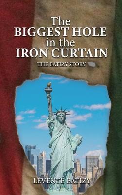 The Biggest Hole In The Iron Curtain: The Batizy Story - Levente G. Batizy