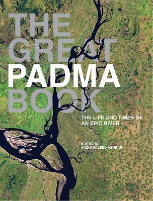 The Great Padma: The Epic River That Made the Bengal Delta - Kazi Khaleed Ashraf