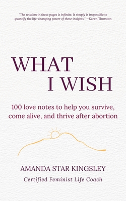 What I Wish: 100 love notes to help you survive, come alive, and thrive after abortion - Amanda Star Kingsley