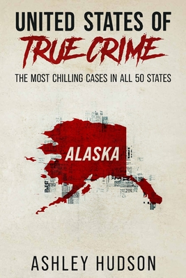 United States of True Crime: Alaska: The Most Chilling Cases in Every State - Ashley Hudson