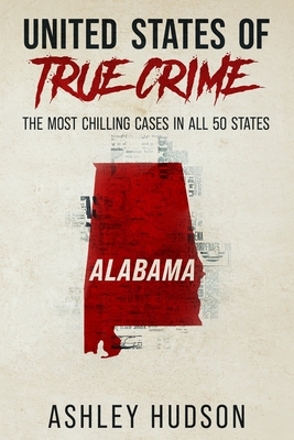 United States of True Crime: Alabama: The Most Chilling Cases in All 50 States - Ashley Hudson