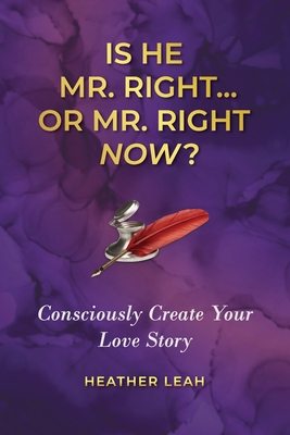 Is He Mr. Right...or Mr. Right Now?: Consciously Create Your Love Story - Heather Leah