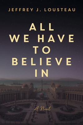 All We Have to Believe In - Jeffrey J. Lousteau