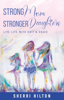 Strong Mom Stronger Daughters: Live Life with Grit & Grace - Sherri Hilton