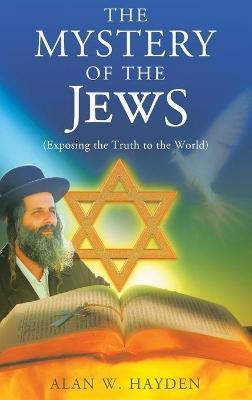 The Mystery of the Jews: Exposing the truth to the World - Alan W. Hayden