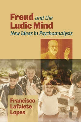 Freud and the Ludic Mind: New Ideas in Psychoanalysis - Francisco Lafaiete Lopes