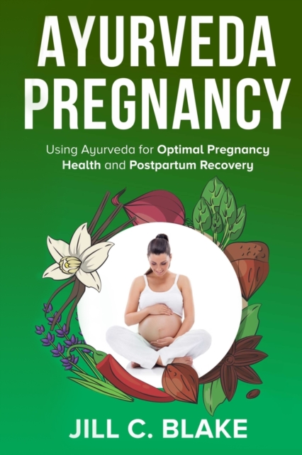 Ayurveda Pregnancy: Using Ayurveda for Optimal Pregnancy Health and Postpartum Recovery - Jill C. Blake