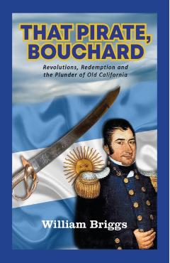 That Pirate, Bouchard: Revolutions, Redemption and the Plunder of Old California - William Briggs