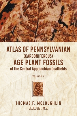 Atlas Of Pennsylvanian (Carboniferous) Age Plant Fossils of the Central Appalachian Coalfields: Volume 2 - Thomas F. Mcloughlin