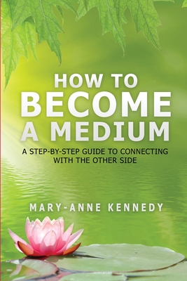 How to Become a Medium: A Step-By-Step Guide to Connecting with the Other Side - Mary-anne Kennedy
