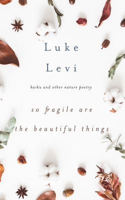 So Fragile Are the Beautiful Things: Haiku and Other Nature Poetry - Luke Levi