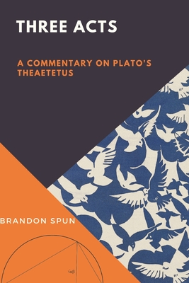 Coperta cărții 'Three Acts: A Commentary on Plato's Theaetetus - Brandon Spun'