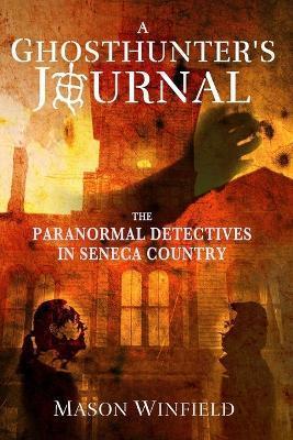 A Ghosthunter's Journal: The Paranormal Detectives in Seneca Country - Mason Winfield
