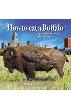 Poza produsului How to eat a Buffalo: Recipes Inspired by Our City's Great Iconic Foods - Mark Donnelly