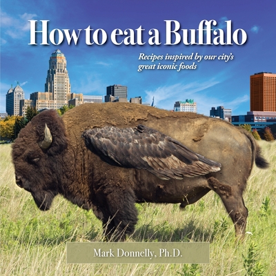 How to eat a Buffalo: Recipes Inspired by Our City's Great Iconic Foods - Mark Donnelly