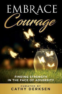 Embrace Courage: Finding Strength in the Face of Adversity - Cathy Derksen