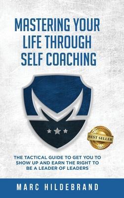 Mastering Your Life Through Self-Coaching: The Tactical Guide to Get You to Show Up and Earn the Right to Be a Leader of Leaders - Marc Hildebrand