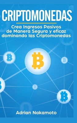 Criptomonedas: Crea Ingresos Pasivos de Manera Segura y eficaz dominando las Criptomonedas - Adrian Nakamoto