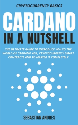 Cardano in a Nutshell: The ultimate guide to introduce you to the world of Cardano ADA, cryptocurrency smart contracts and to master it compl - Sebastian Andres