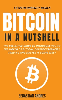 Bitcoin in a Nutshell: The definitive guide to introduce you to the world of Bitcoin, cryptocurrencies, trading and master it completely - Sebastian Andres