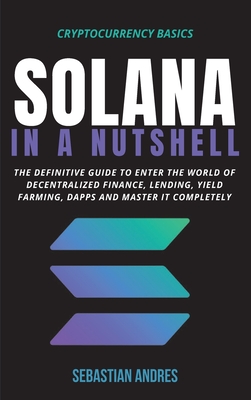 Solana in a Nutshell: The definitive guide to enter the world of decentralized finance, Lending, Yield Farming, Dapps and master it complete - Sebastian Andres