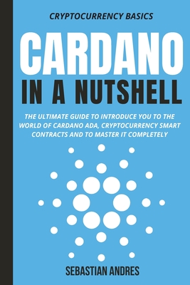Cardano in a Nutshell: The ultimate guide to introduce you to the world of Cardano ADA, cryptocurrency smart contracts and to master it compl - Sebastian Andres