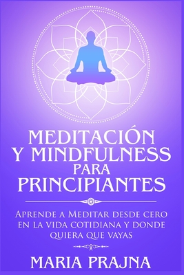 Meditación y Mindfulness para Principiantes: Aprende a Meditar desde cero en la vida cotidiana y donde quiera que vayas - Maria Prajna