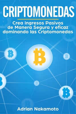 Criptomonedas: Crea Ingresos Pasivos de Manera Segura y eficaz dominando las Criptomonedas - Adrian Nakamoto