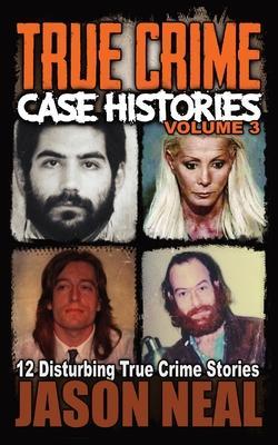 True Crime Case Histories - Volume 3: 12 Disturbing True Crime Stories - Jason Neal