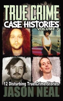 True Crime Case Histories - Volume 7: 12 Disturbing True Crime Stories - Jason Neal