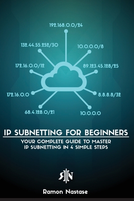 IP Subnetting for Beginners: Your Complete Guide to Master IP Subnetting in 4 Simple Steps - Ramon A. Nastase
